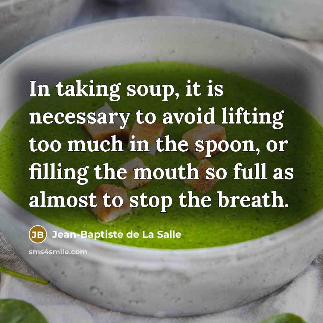 “In taking soup, it is necessary to avoid lifting too much in the spoon, or filling the mouth so full as almost to stop the breath.” quote by Jean-Baptiste de La Salle