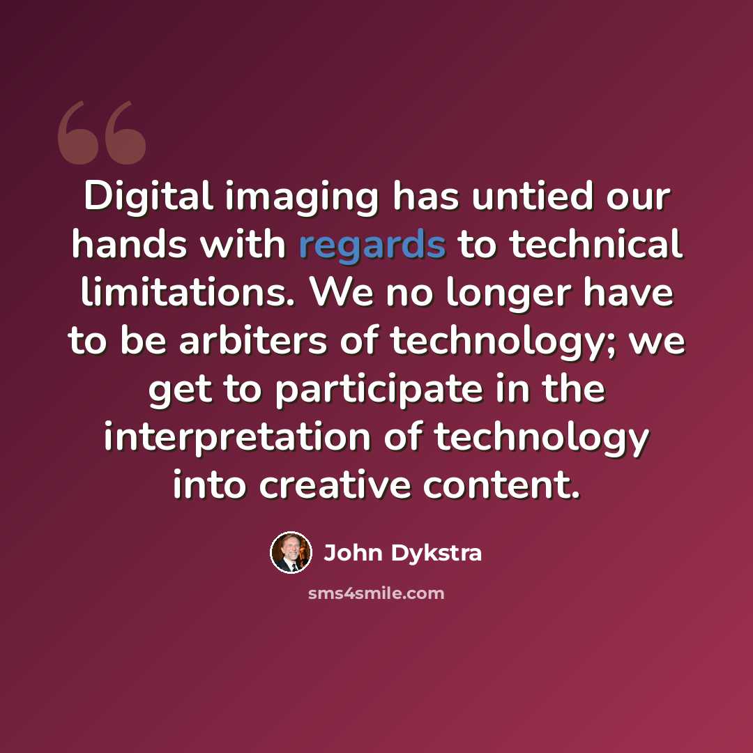 “Digital imaging has untied our hands with regards to technical limitations. We no longer have to be arbiters of technology; we get to participate in the interpretation of technology into creative content.” quote by John Dykstra