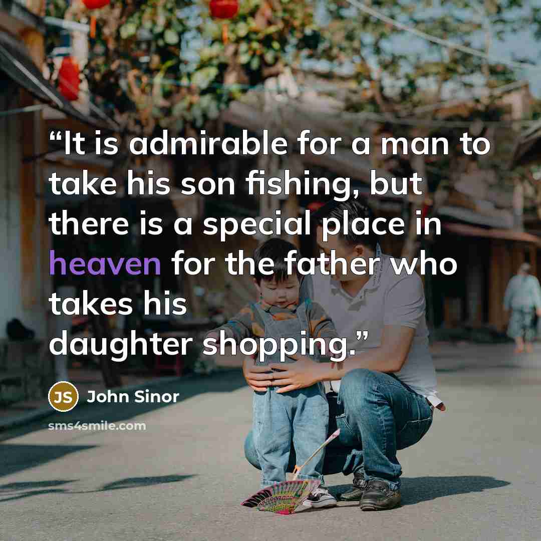 “It is admirable for a man to take his son fishing, but there is a special place in heaven for the father who takes his daughter shopping.” quote by John Sinor