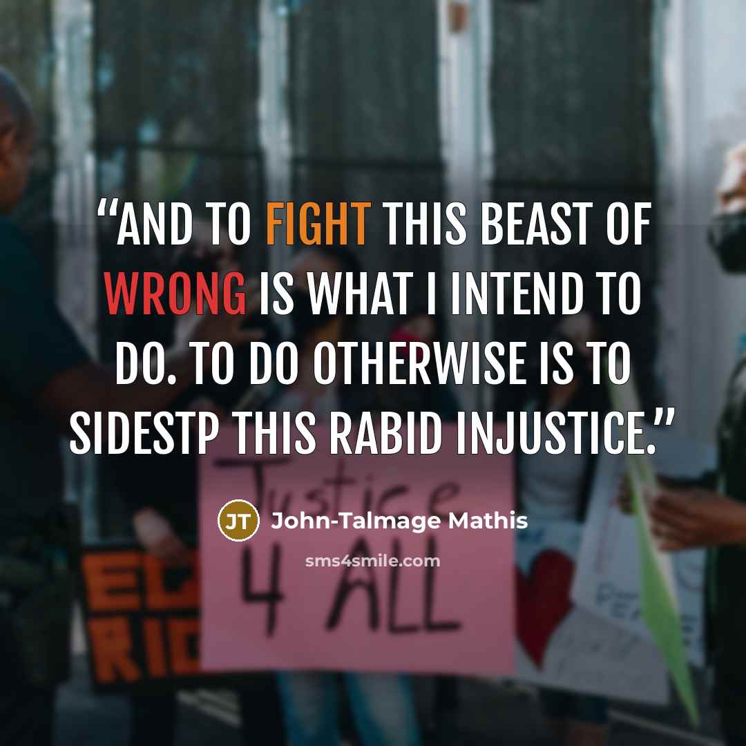 “And to fight this beast of wrong is what I intend to do. To do otherwise is to sidestp this rabid injustice.” quote by John-Talmage Mathis