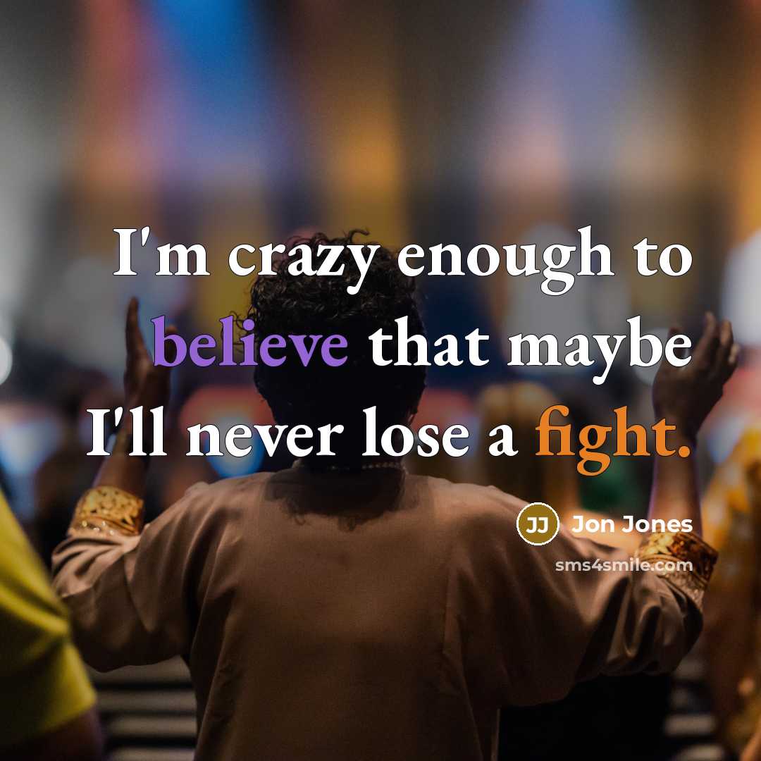 “I'm crazy enough to believe that maybe I'll never lose a fight.” quote by Jon Jones