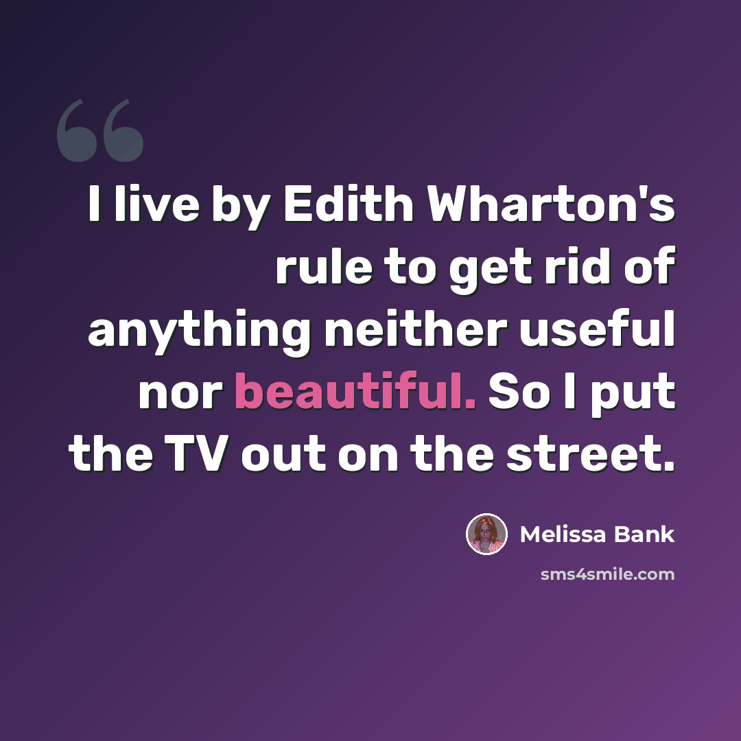 “I live by Edith Wharton's rule to get rid of anything neither useful nor beautiful. So I put the TV out on the street.” quote by Melissa Bank