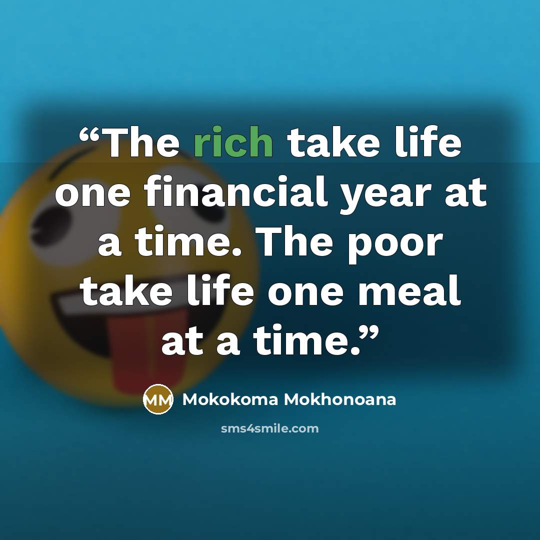 “The rich take life one financial year at a time. The poor take life one meal at a time.” quote by Mokokoma Mokhonoana
