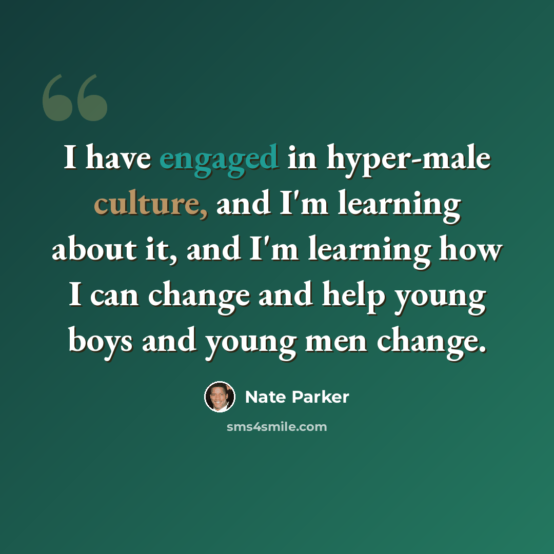 “I have engaged in hyper-male culture, and I'm learning about it, and I'm learning how I can change and help young boys and young men change.” quote by Nate Parker