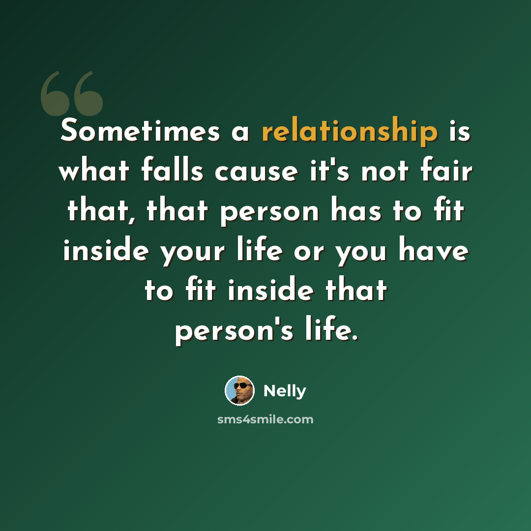 “Sometimes a relationship is what falls cause it's not fair that, that person has to fit inside your life or you have to fit inside that person's life.” quote by Nelly