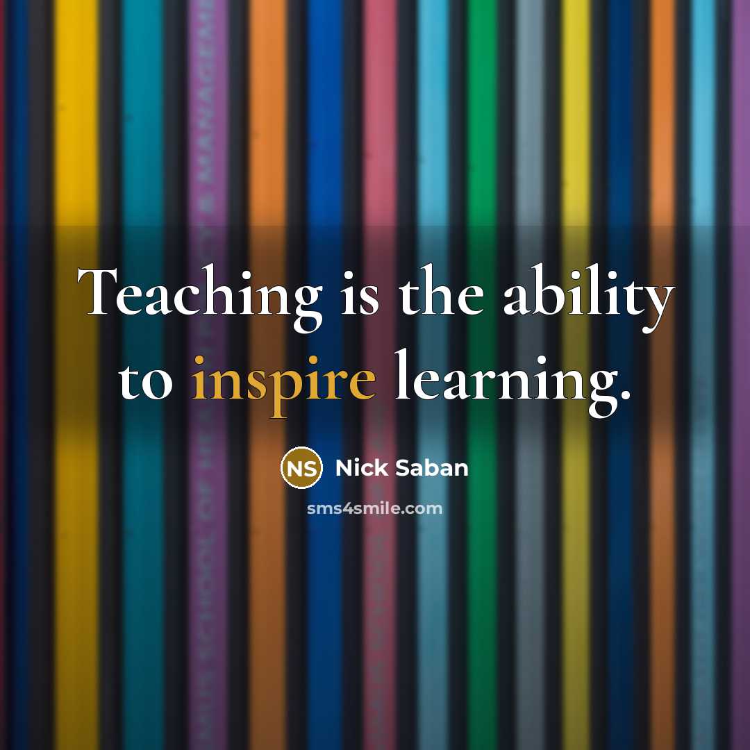 “Teaching is the ability to inspire learning.” quote by Nick Saban