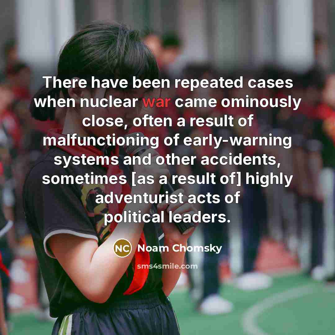 “There have been repeated cases when nuclear war came ominously close, often a result of malfunctioning of early-warning systems and other accidents, sometimes [as a result of] highly adventurist acts of political leaders.” quote by Noam Chomsky