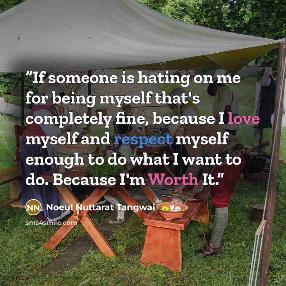 “If someone is hating on me for being myself that's completely fine, because I love myself and respect myself enough to do what I want to do. Because I'm Worth It.” quote by Noeul Nuttarat Tangwai