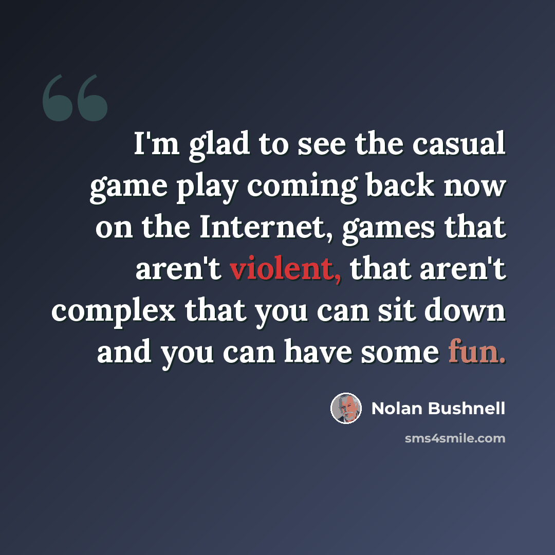 “I'm glad to see the casual game play coming back now on the Internet, games that aren't violent, that aren't complex that you can sit down and you can have some fun.” quote by Nolan Bushnell