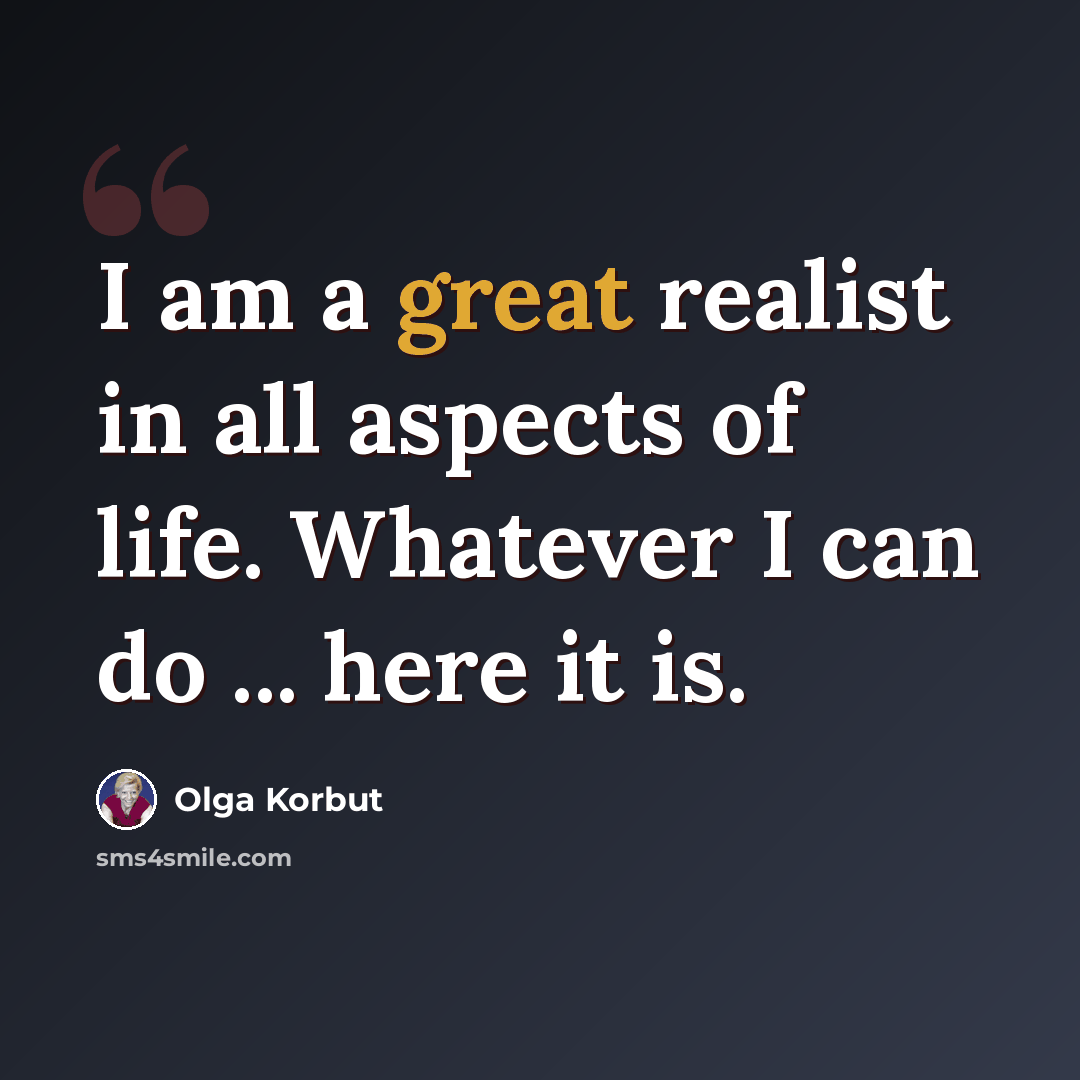 “I am a great realist in all aspects of life. Whatever I can do ... here it is.” quote by Olga Korbut