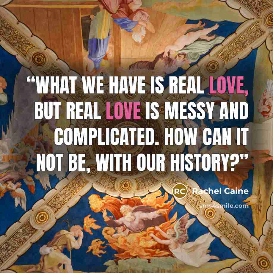 “What we have is real love, but real love is messy and complicated. How can it not be, with our history?” quote by Rachel Caine