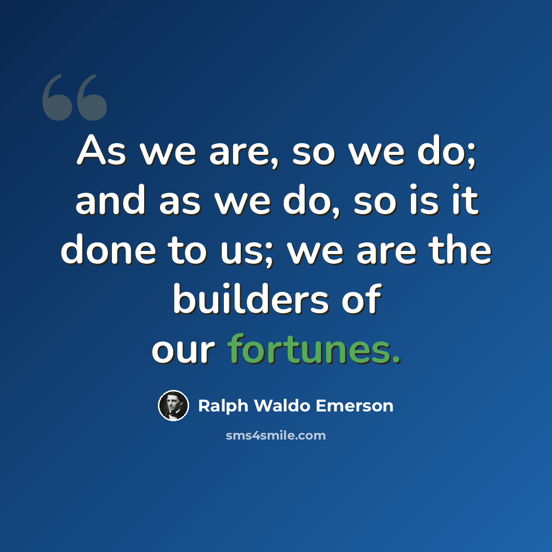 “As we are, so we do; and as we do, so is it done to us; we are the builders of our fortunes.” quote by Ralph Waldo Emerson
