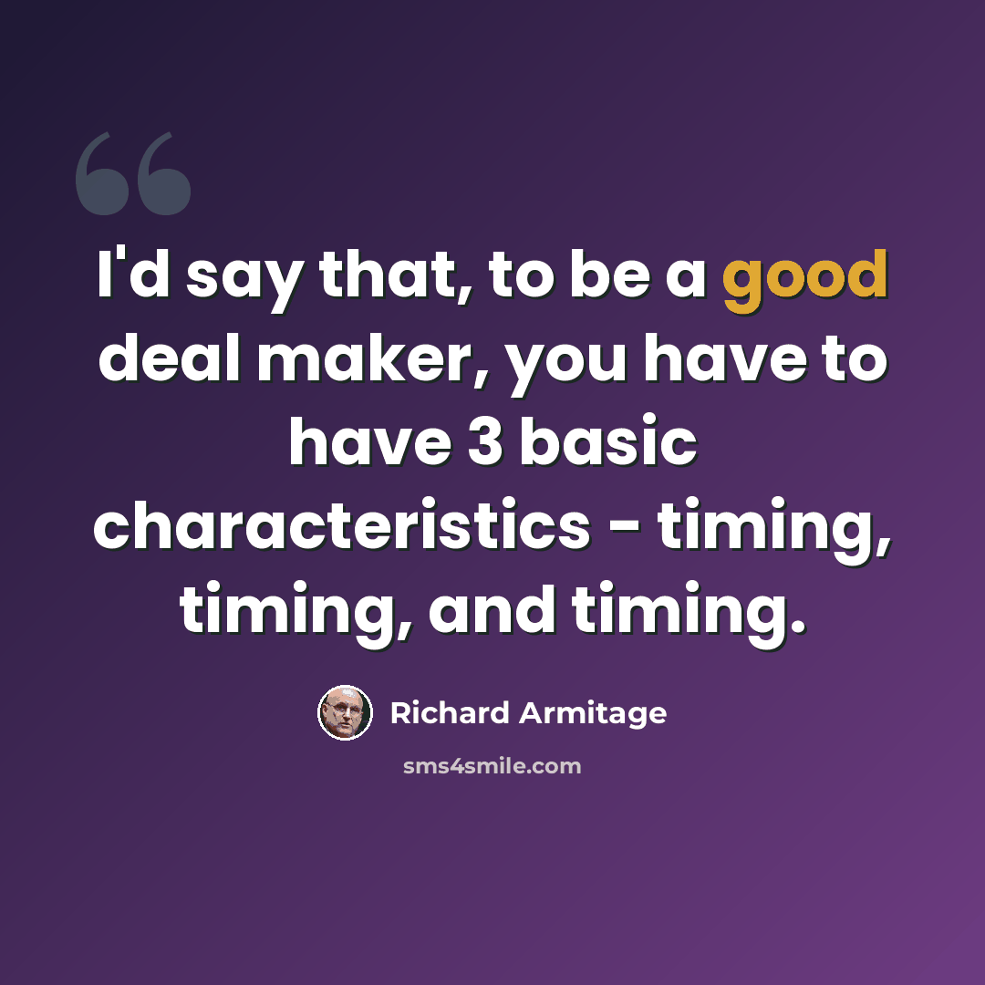“I'd say that, to be a good deal maker, you have to have 3 basic characteristics - timing, timing, and timing.” quote by Richard Armitage