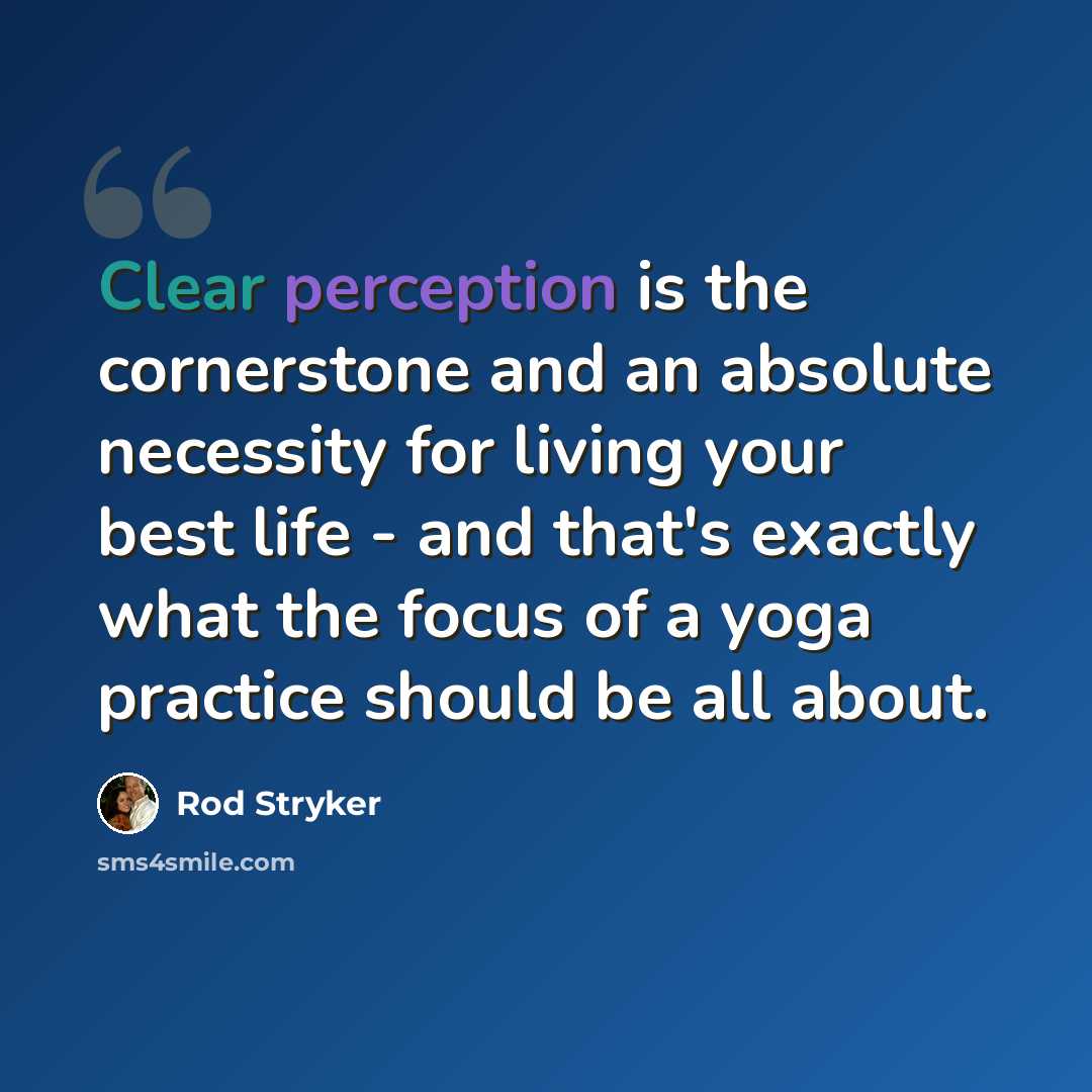“Clear perception is the cornerstone and an absolute necessity for living your best life - and that's exactly what the focus of a yoga practice should be all about.” quote by Rod Stryker
