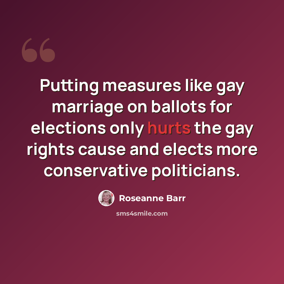 “Putting measures like gay marriage on ballots for elections only hurts the gay rights cause and elects more conservative politicians.” quote by Roseanne Barr