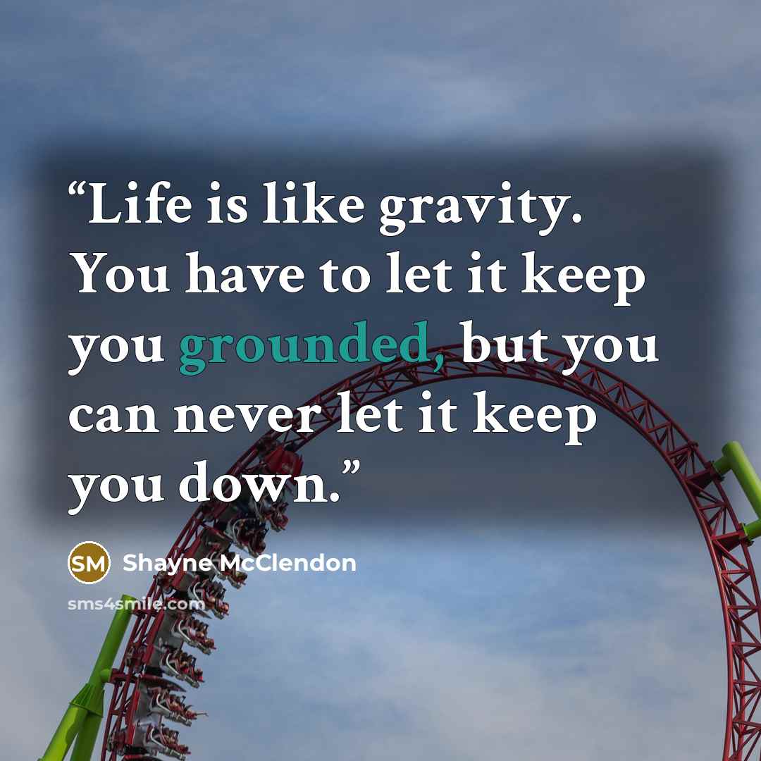 “Life is like gravity. You have to let it keep you grounded, but you can never let it keep you down.” quote by Shayne McClendon