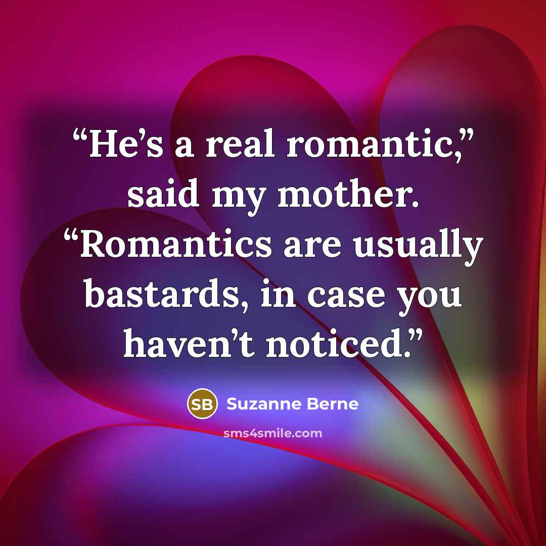 “He’s a real romantic,” said my mother. “Romantics are usually bastards, in case you haven’t noticed.” quote by Suzanne Berne