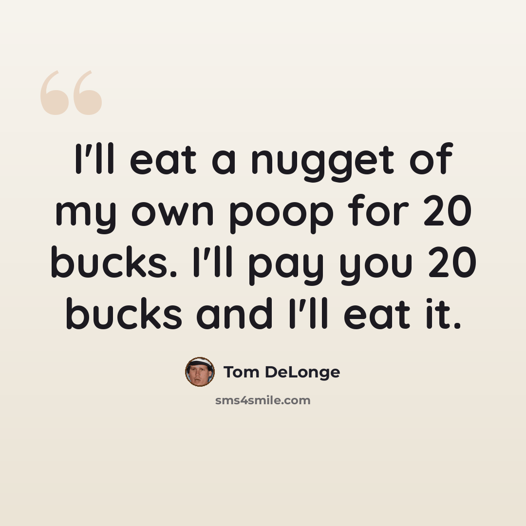 “I'll eat a nugget of my own poop for 20 bucks. I'll pay you 20 bucks and I'll eat it.” quote by Tom DeLonge