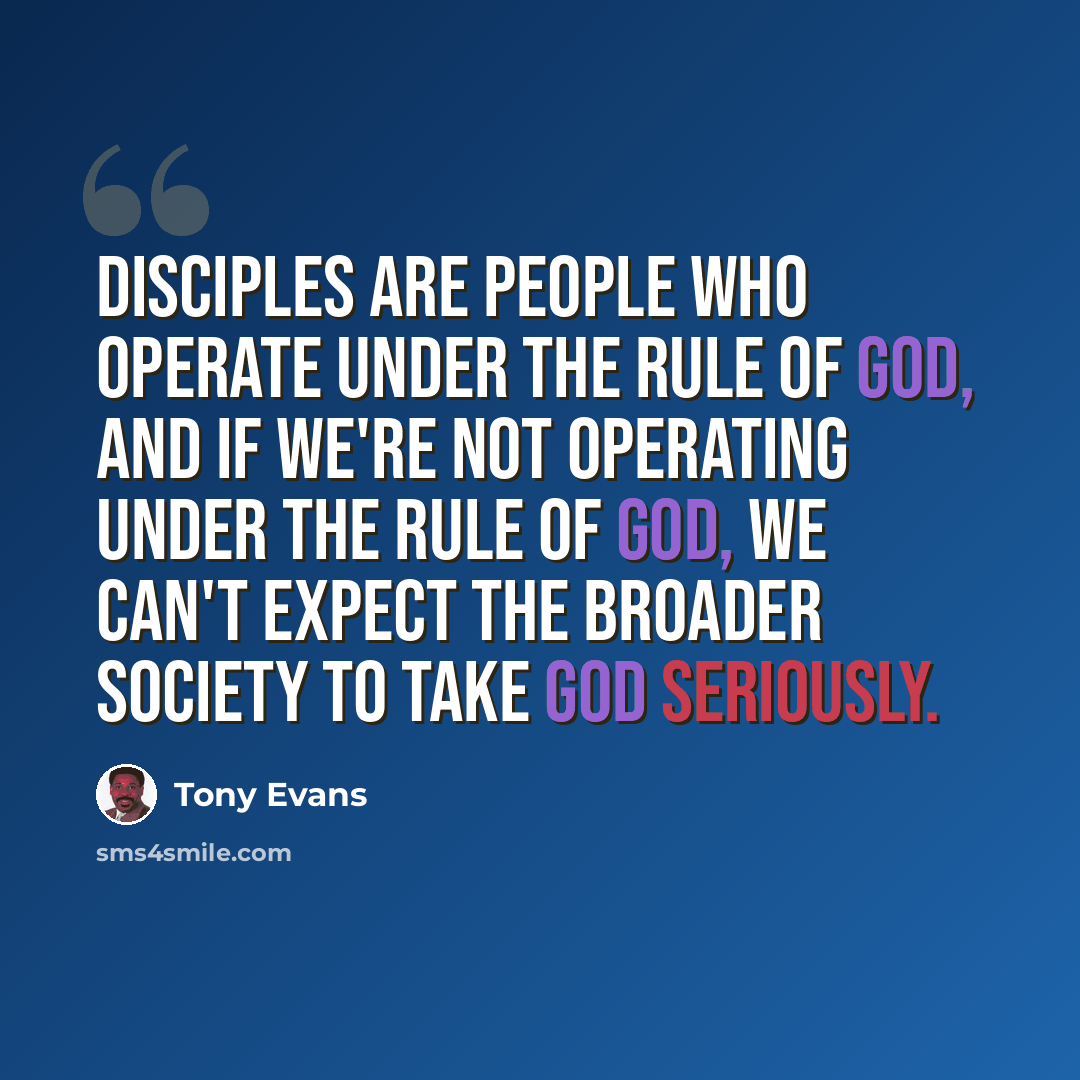 “Disciples are people who operate under the rule of God, and if we're not operating under the rule of God, we can't expect the broader society to take God seriously.” quote by Tony Evans