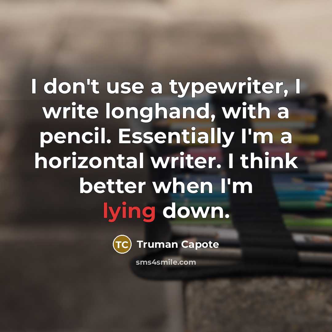 “I don't use a typewriter, I write longhand, with a pencil. Essentially I'm a horizontal writer. I think better when I'm lying down.” quote by Truman Capote