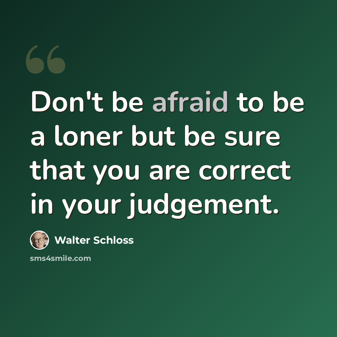 “Don't be afraid to be a loner but be sure that you are correct in your judgement.” quote by Walter Schloss