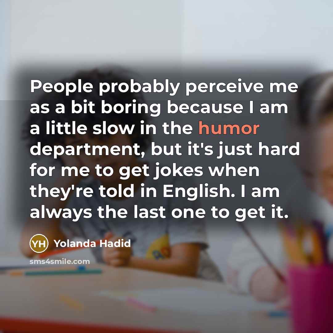 “People probably perceive me as a bit boring because I am a little slow in the humor department, but it's just hard for me to get jokes when they're told in English. I am always the last one to get it.” quote by Yolanda Hadid