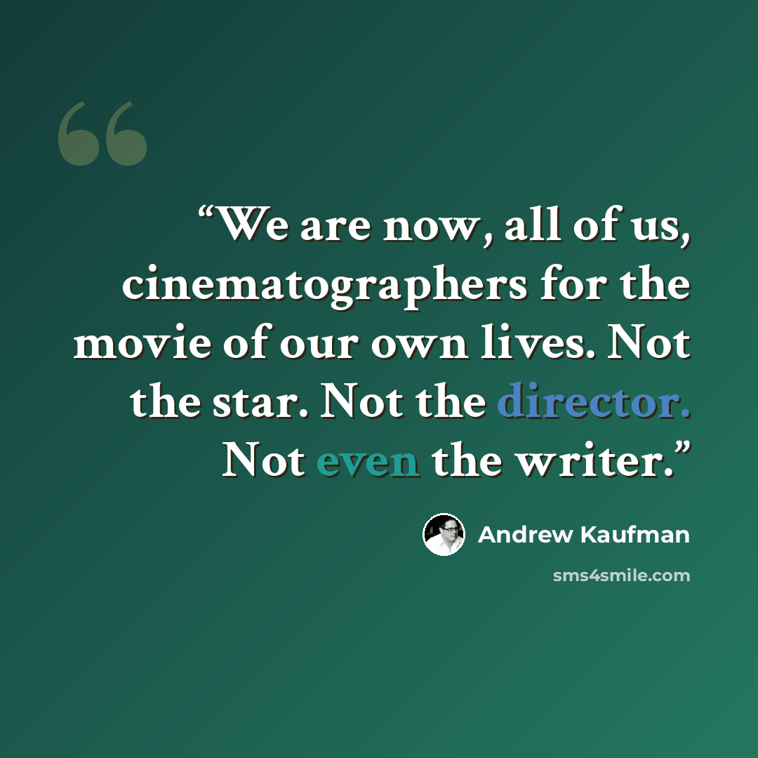“We are now, all of us, cinematographers for the movie of our own lives. Not the star. Not the director. Not even the writer.” quote by Andrew Kaufman