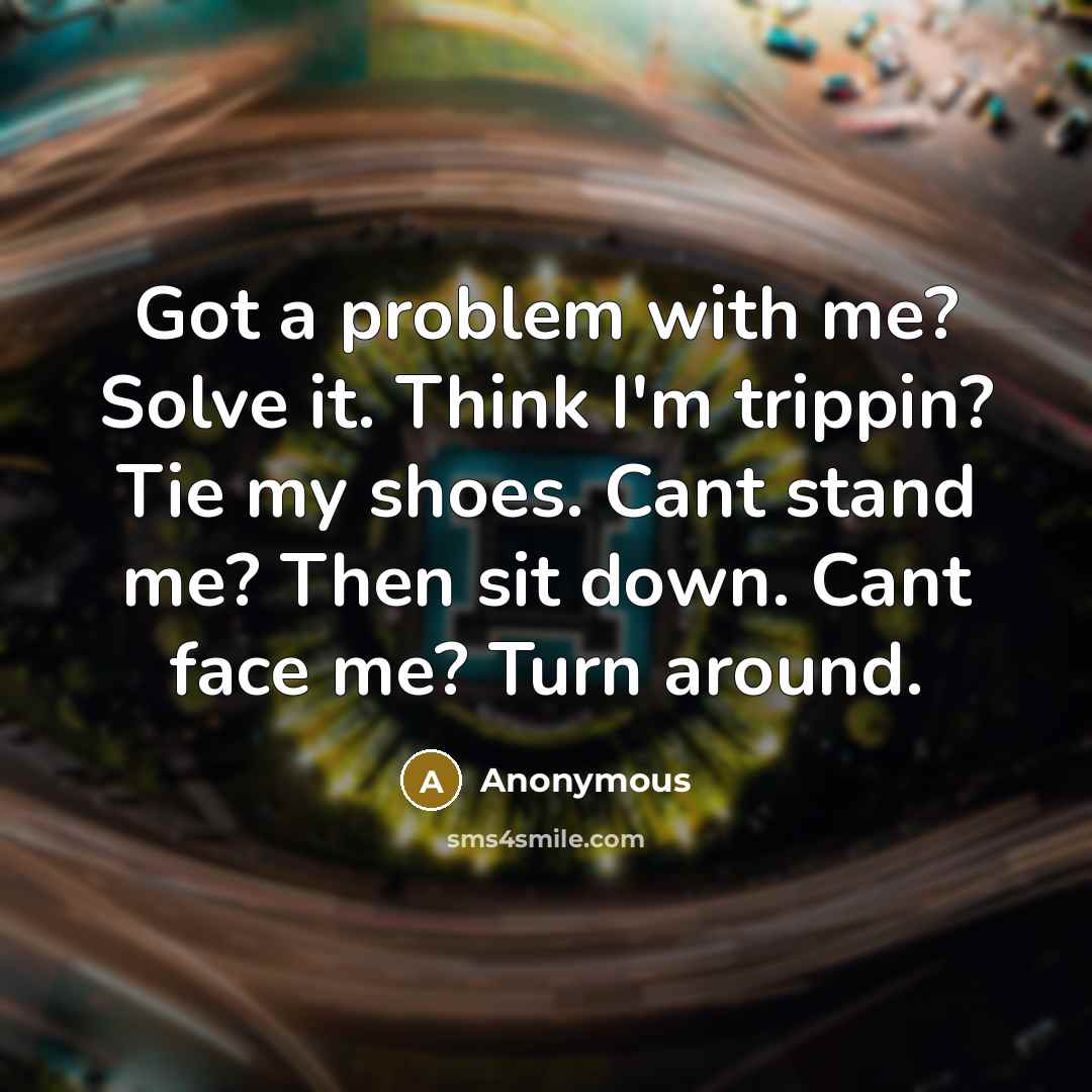 “Got a problem with me? Solve it. Think I'm trippin? Tie my shoes. Cant stand me? Then sit down. Cant face me? Turn around.” quote by Anonymous