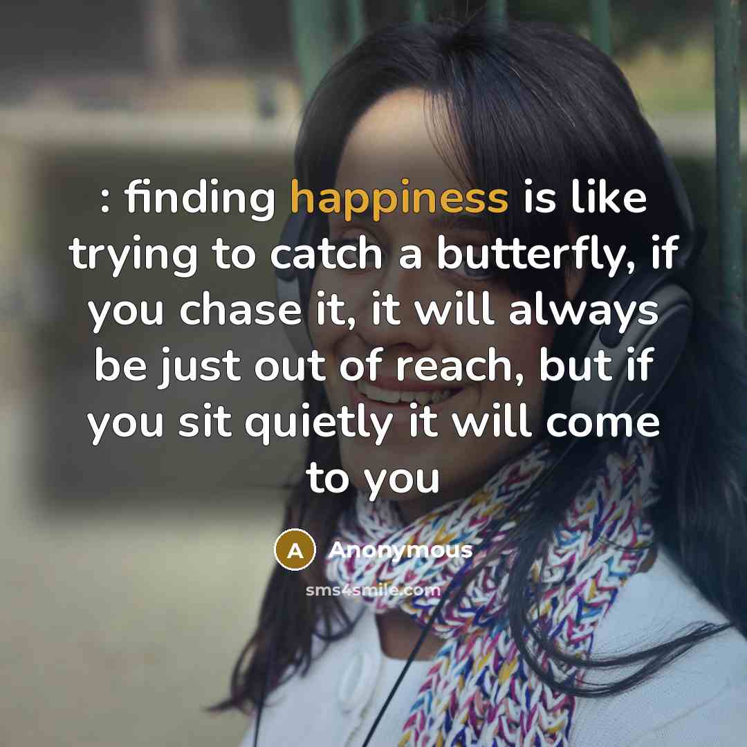 “: finding happiness is like trying to catch a butterfly, if you chase it, it will always be just out of reach, but if you sit quietly it will come to you” quote by Anonymous