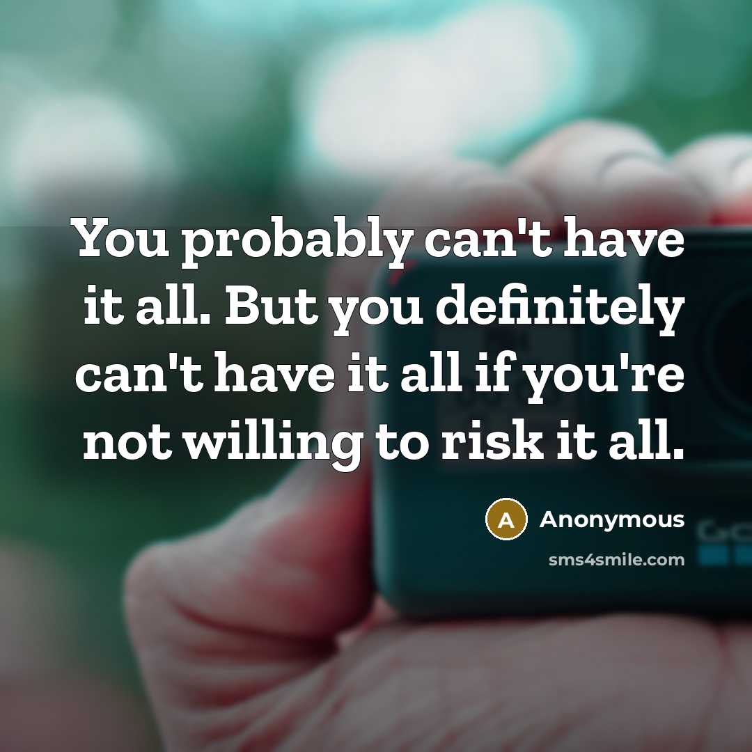 “You probably can't have it all. But you definitely can't have it all if you're not willing to risk it all.” quote by Anonymous