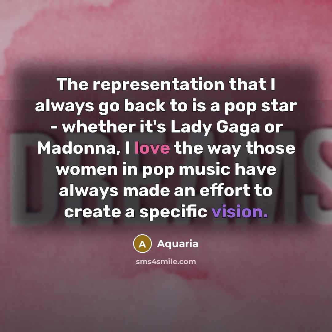 “The representation that I always go back to is a pop star - whether it's Lady Gaga or Madonna, I love the way those women in pop music have always made an effort to create a specific vision.” quote by Aquaria