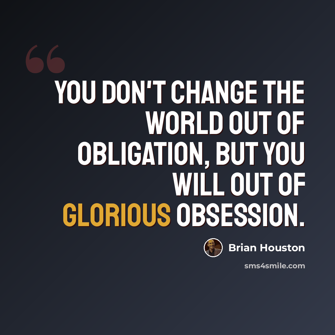 “You don't change the world out of obligation, but you will out of glorious obsession.” quote by Brian Houston