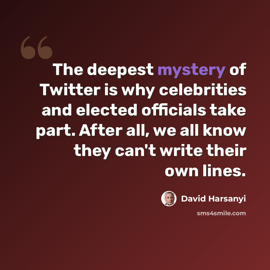 “The deepest mystery of Twitter is why celebrities and elected officials take part. After all, we all know they can't write their own lines.” quote by David Harsanyi