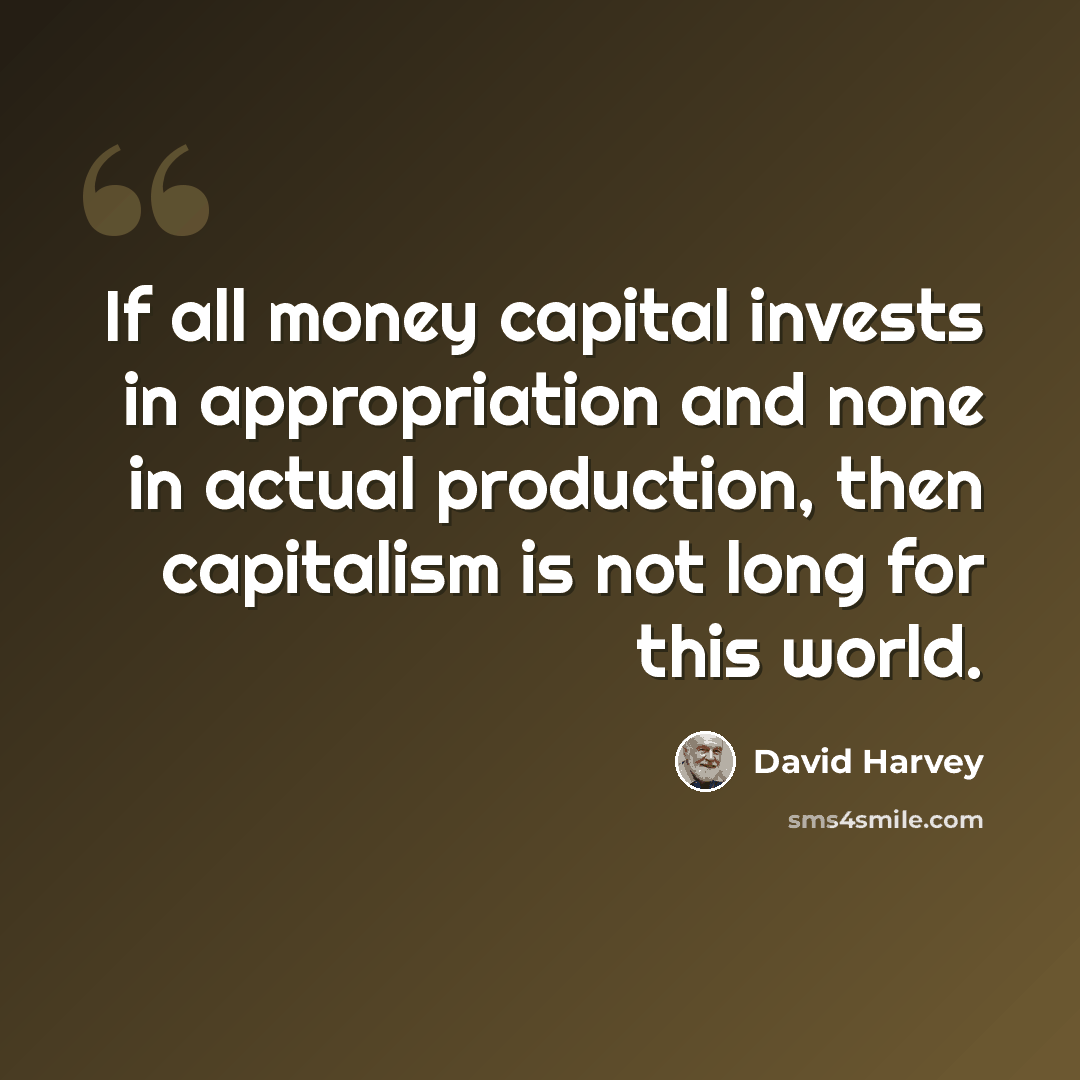 “If all money capital invests in appropriation and none in actual production, then capitalism is not long for this world.” quote by David Harvey