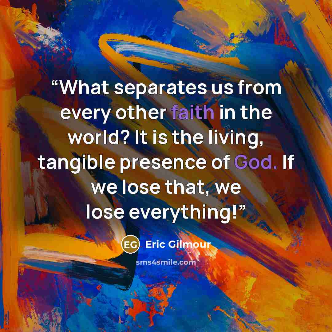 “What separates us from every other faith in the world? It is the living, tangible presence of God. If we lose that, we lose everything!” quote by Eric Gilmour