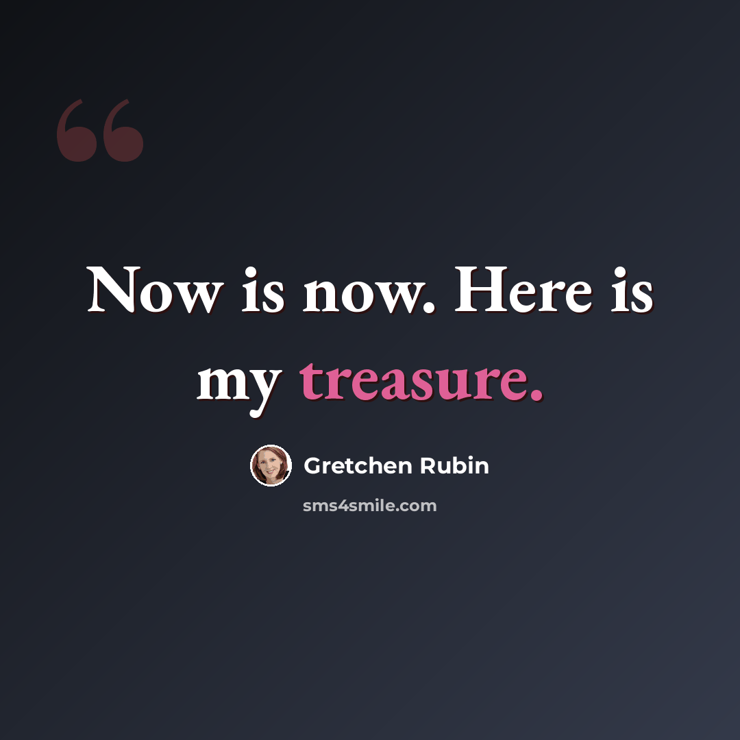 “Now is now. Here is my treasure.” quote by Gretchen Rubin