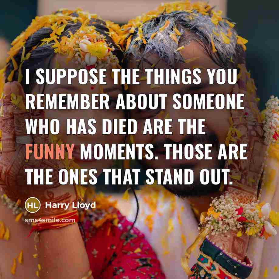 “I suppose the things you remember about someone who has died are the funny moments. Those are the ones that stand out.” quote by Harry Lloyd