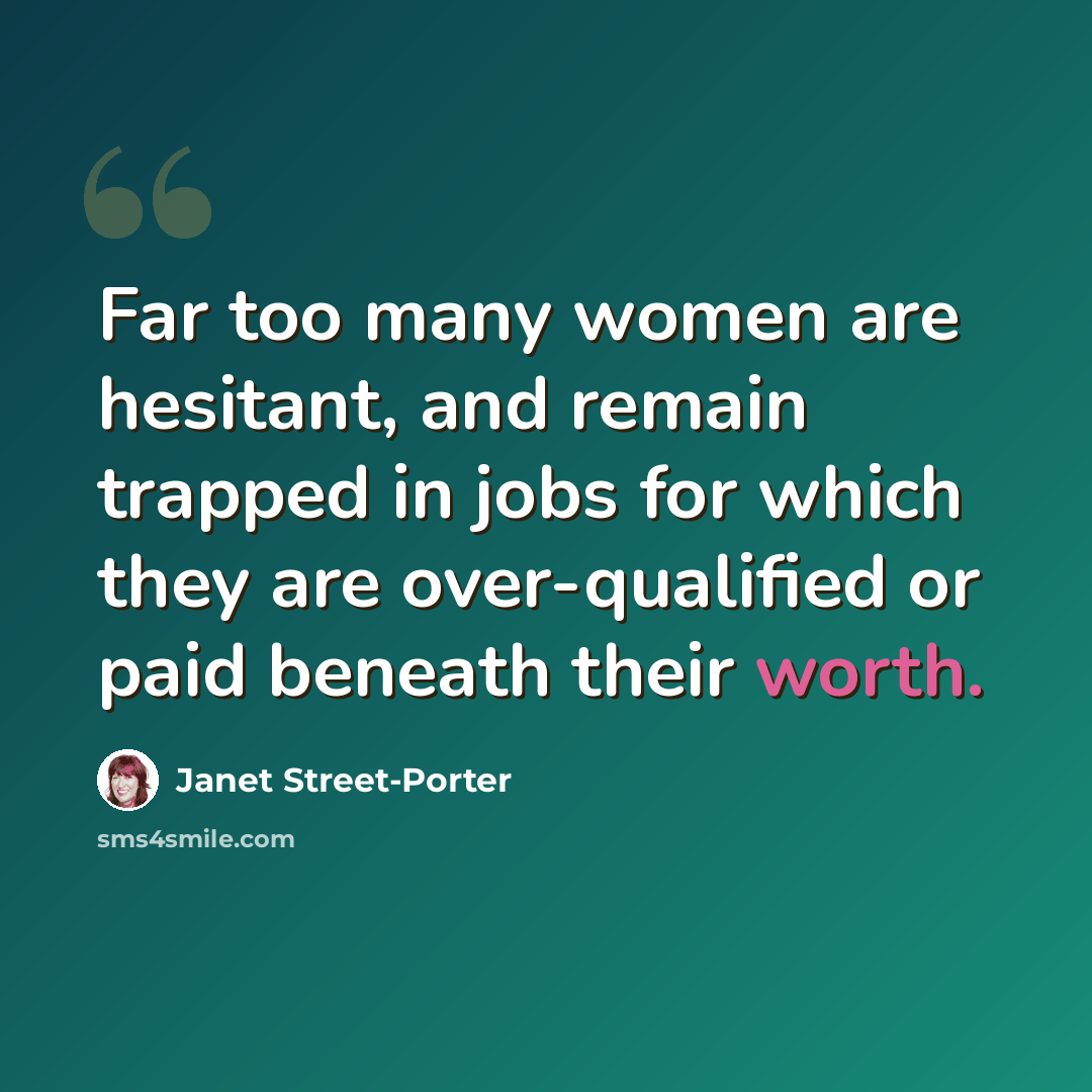 “Far too many women are hesitant, and remain trapped in jobs for which they are over-qualified or paid beneath their worth.” quote by Janet Street-Porter