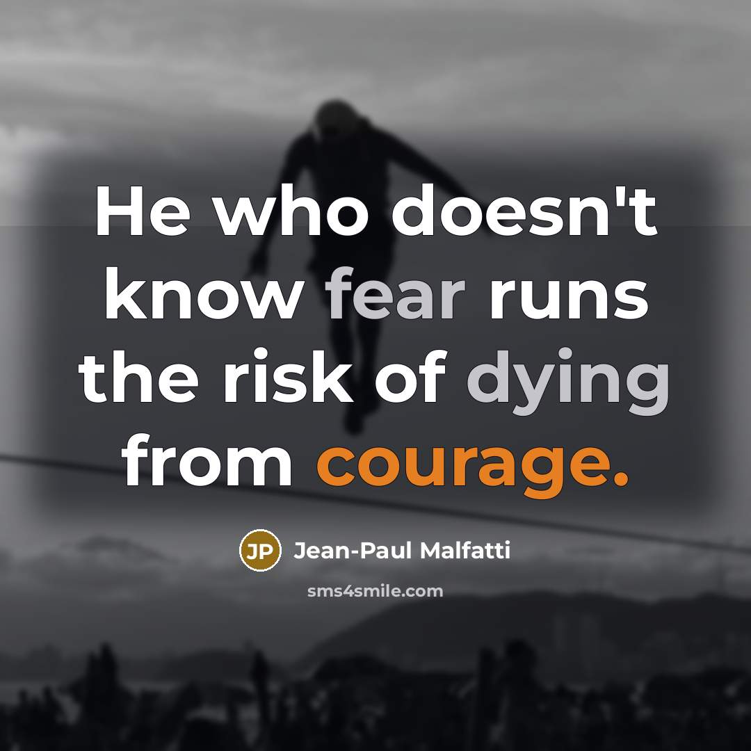 “He who doesn't know fear runs the risk of dying from courage.” quote by Jean-Paul Malfatti