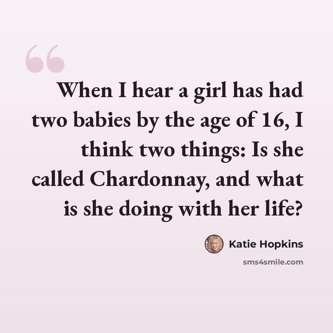 “When I hear a girl has had two babies by the age of 16, I think two things: Is she called Chardonnay, and what is she doing with her life?” quote by Katie Hopkins