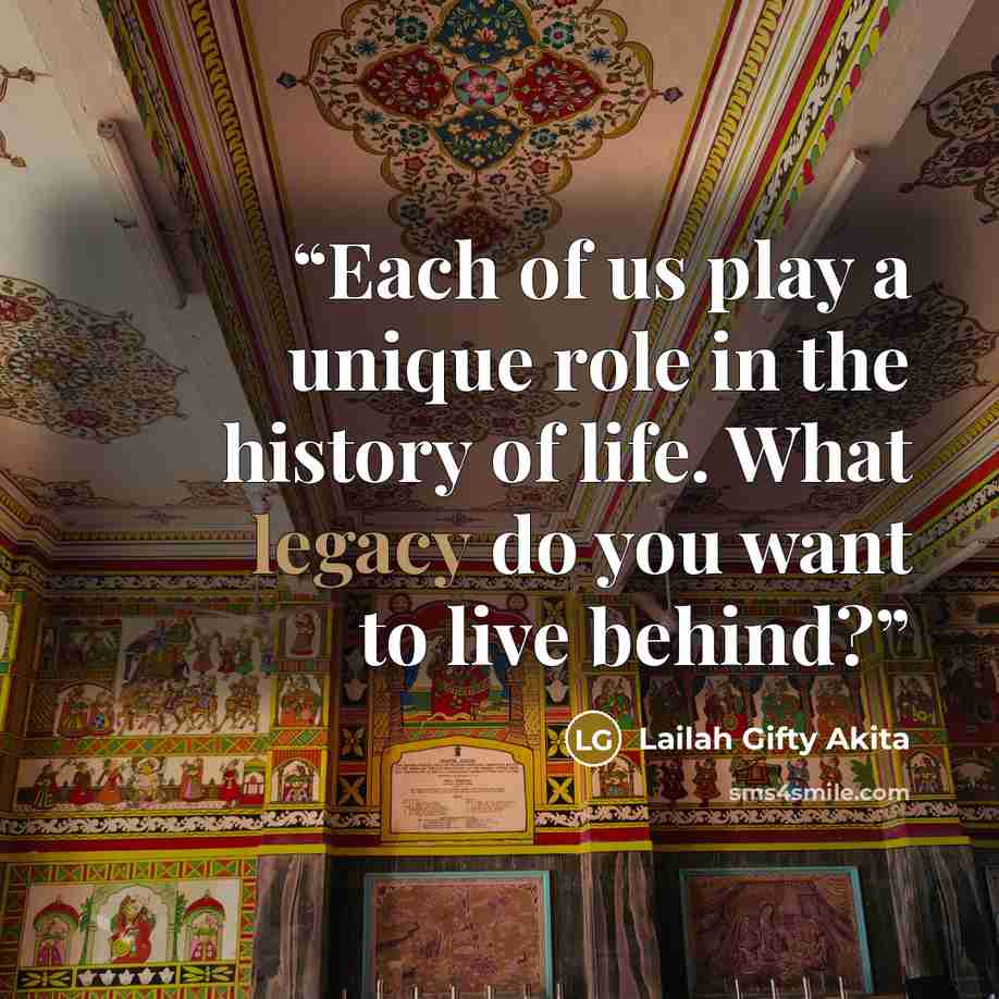 “Each of us play a unique role in the history of life. What legacy do you want to live behind?” quote by Lailah Gifty Akita
