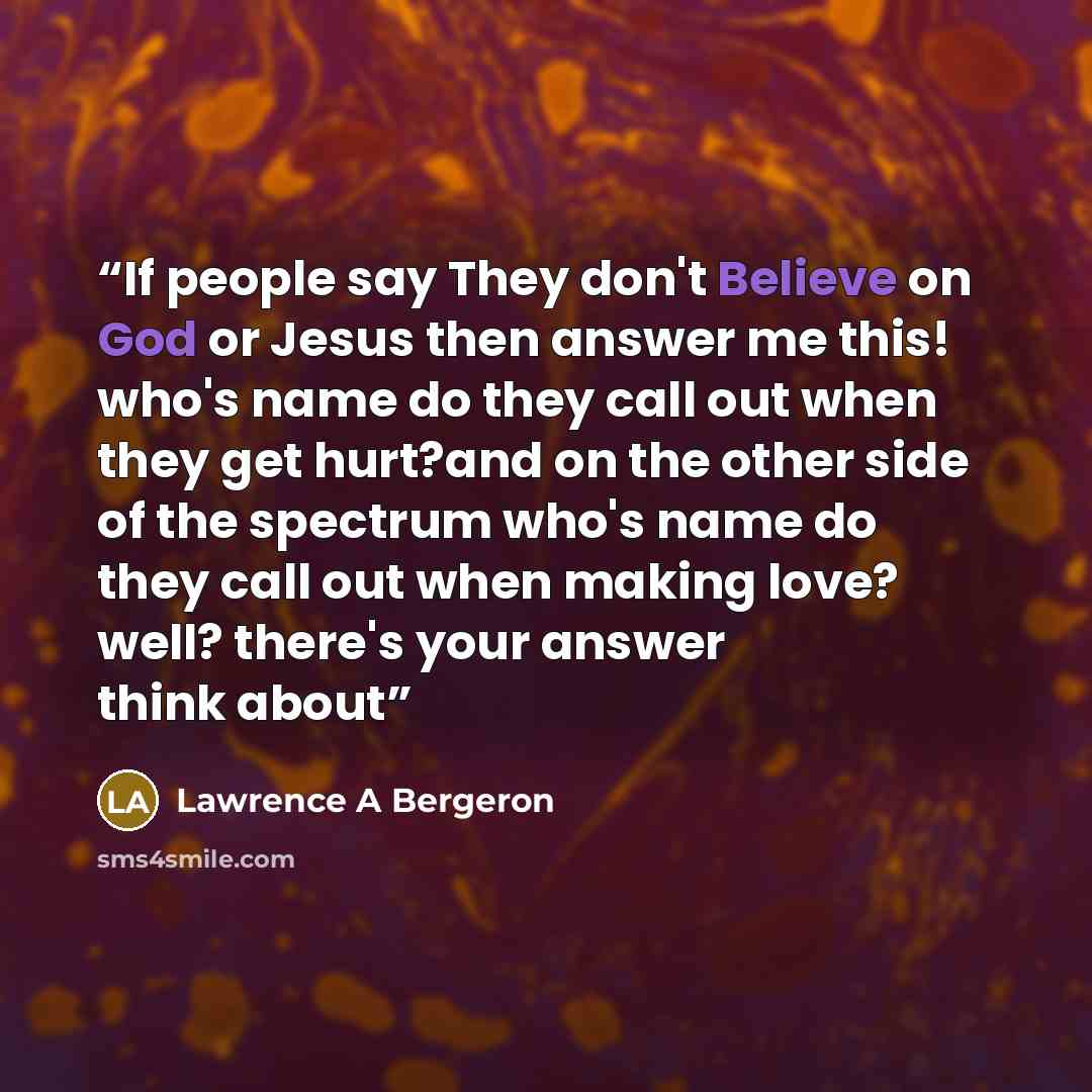 “If people say They don't Believe on God or Jesus then answer me this! who's name do they call out when they get hurt?and on the other side of the spectrum who's name do they call out when making love? well? there's your answer think about” quote by Lawrence A Bergeron