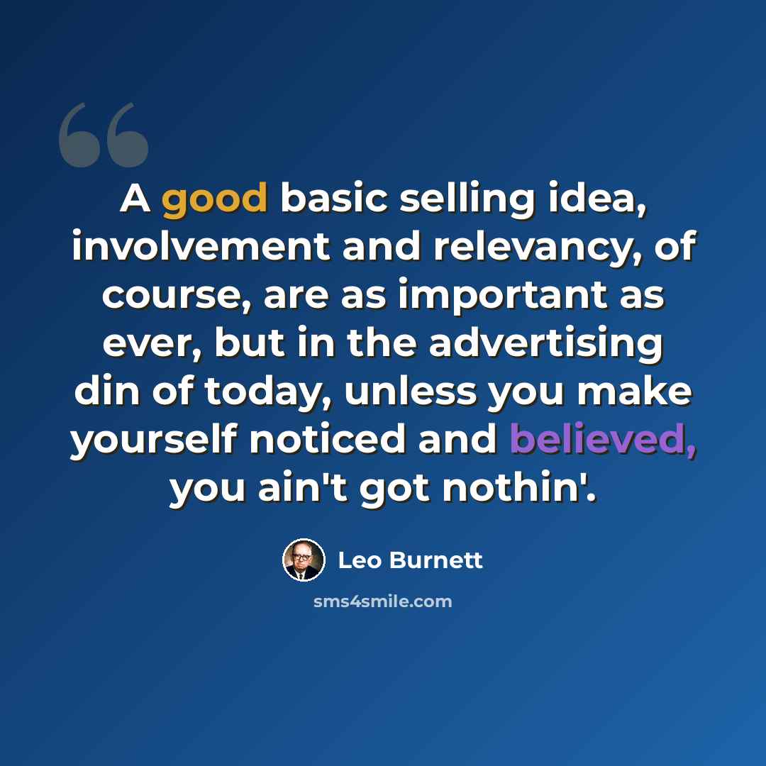 “A good basic selling idea, involvement and relevancy, of course, are as important as ever, but in the advertising din of today, unless you make yourself noticed and believed, you ain't got nothin'.” quote by Leo Burnett