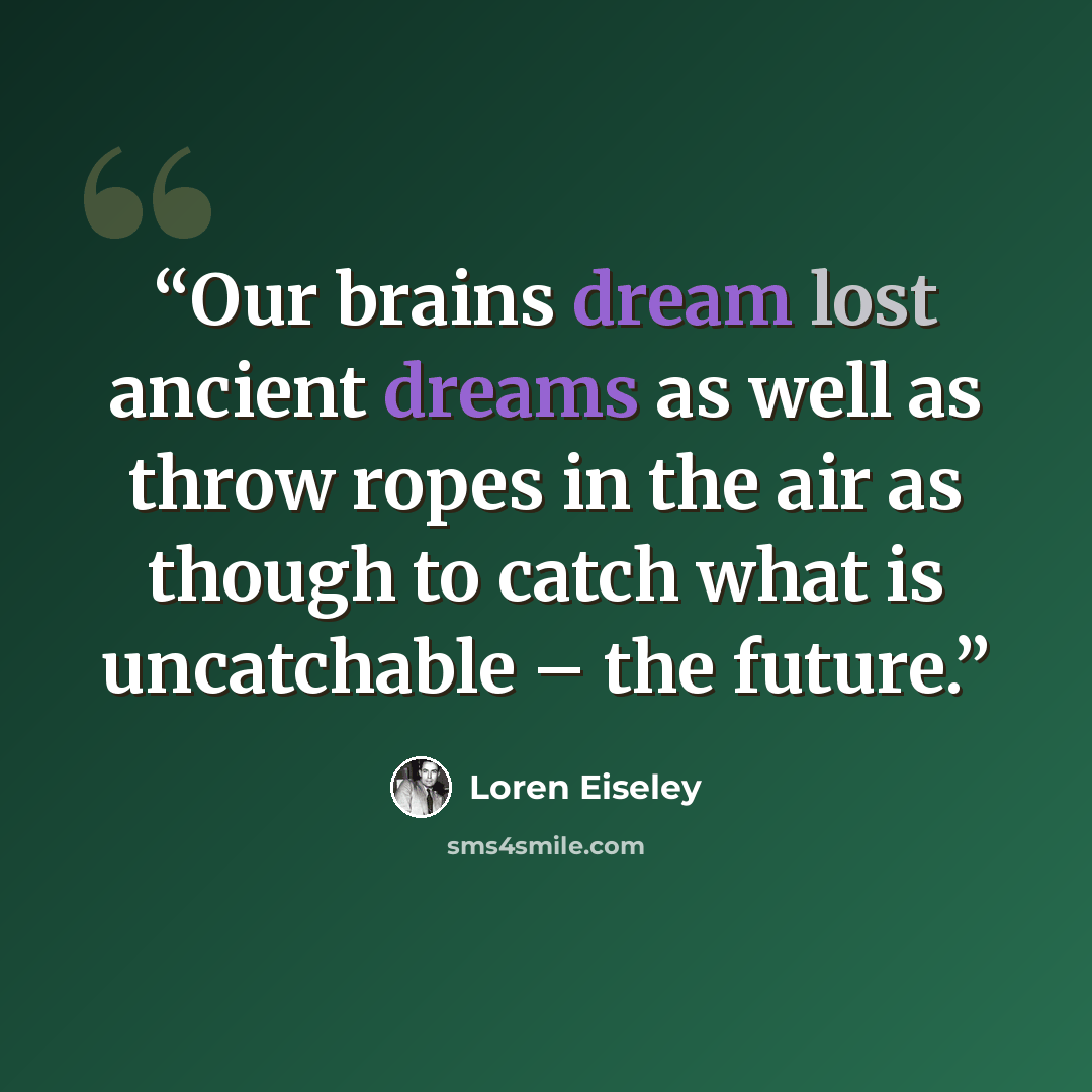“Our brains dream lost ancient dreams as well as throw ropes in the air as though to catch what is uncatchable – the future.” quote by Loren Eiseley