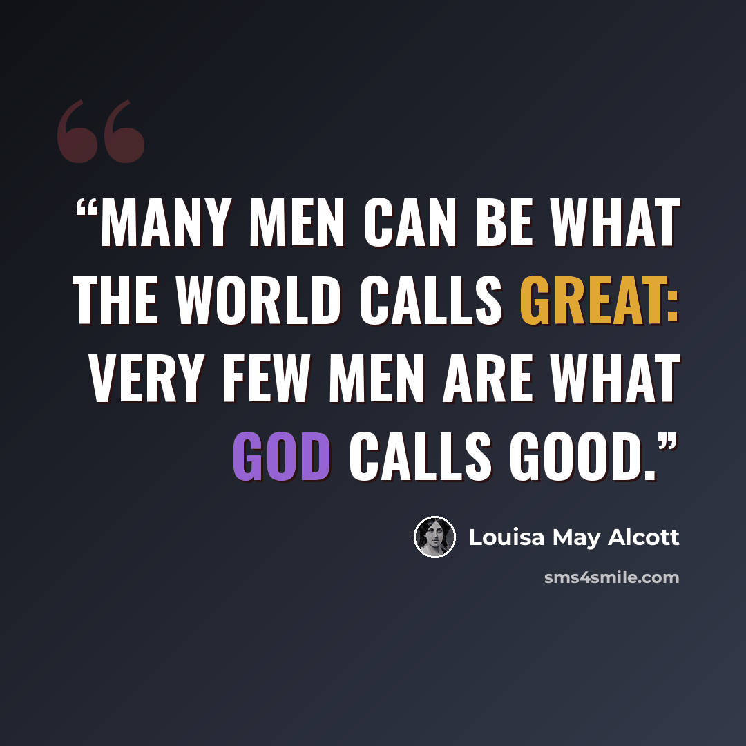 “Many men can be what the world calls great: very few men are what God calls good.” quote by Louisa May Alcott