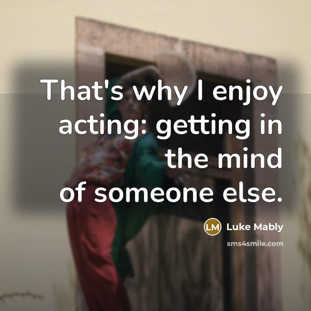 “That's why I enjoy acting: getting in the mind of someone else.” quote by Luke Mably