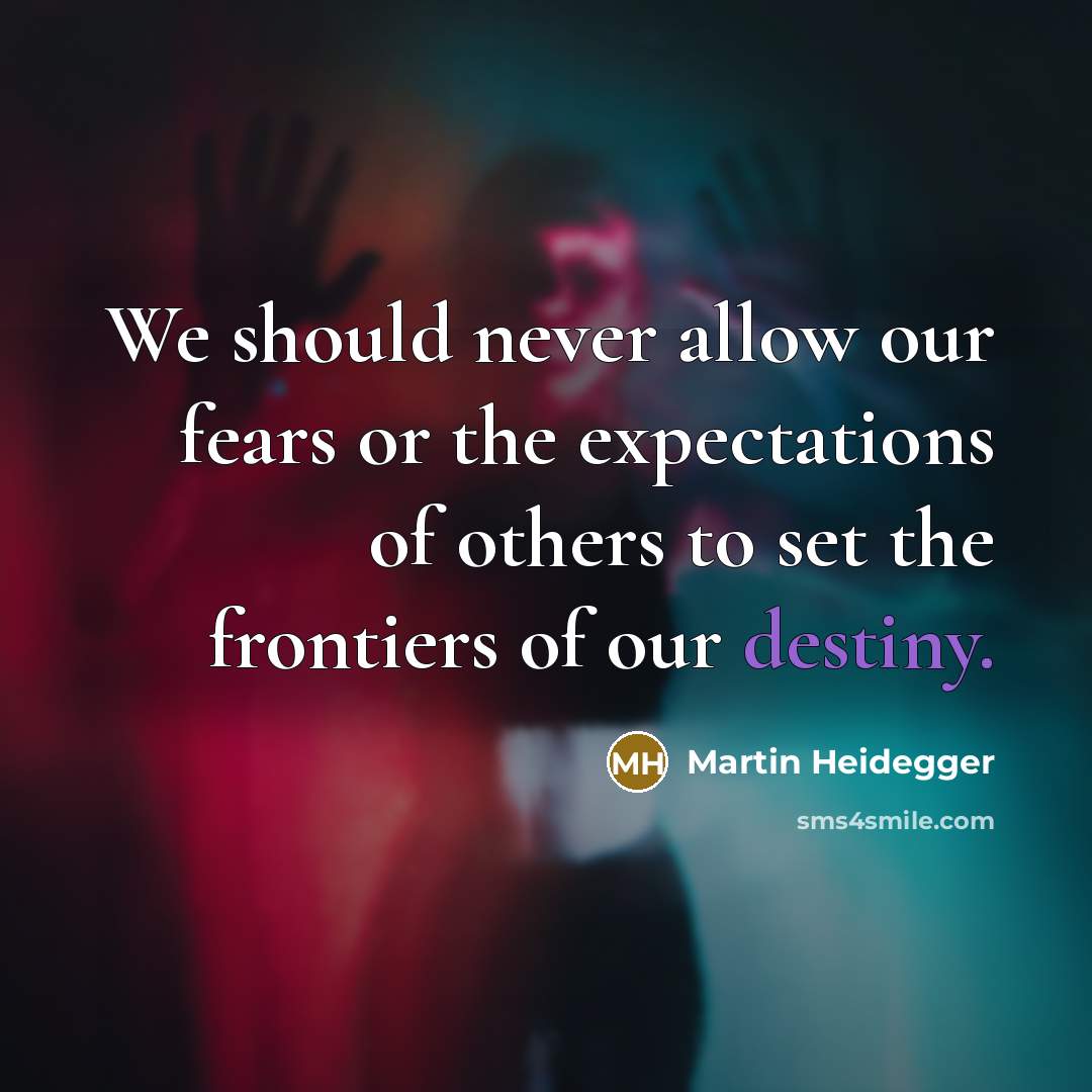 “We should never allow our fears or the expectations of others to set the frontiers of our destiny.” quote by Martin Heidegger