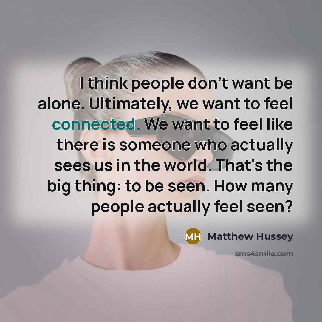 “I think people don't want be alone. Ultimately, we want to feel connected. We want to feel like there is someone who actually sees us in the world. That's the big thing: to be seen. How many people actually feel seen?” quote by Matthew Hussey