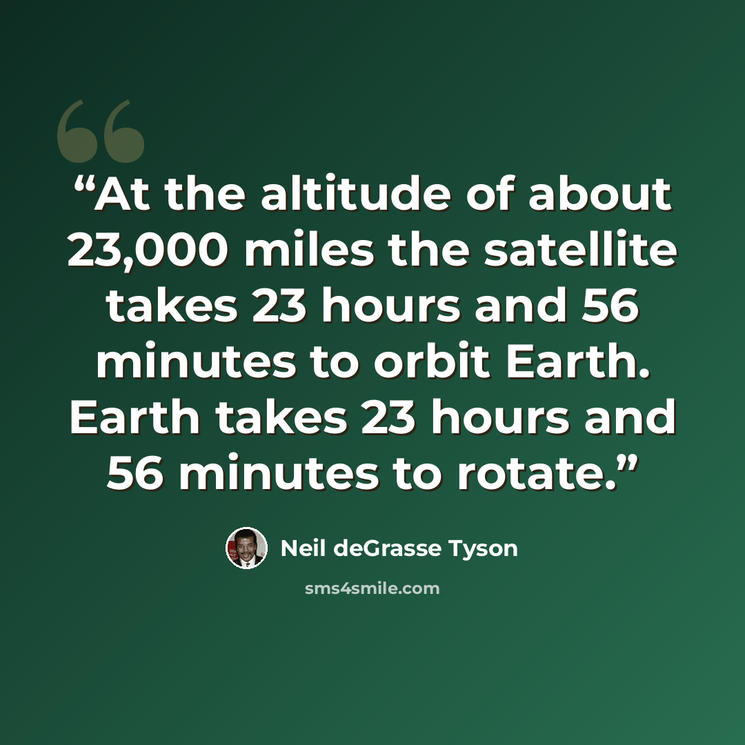 “At the altitude of about 23,000 miles the satellite takes 23 hours and 56 minutes to orbit Earth. Earth takes 23 hours and 56 minutes to rotate.” quote by Neil deGrasse Tyson