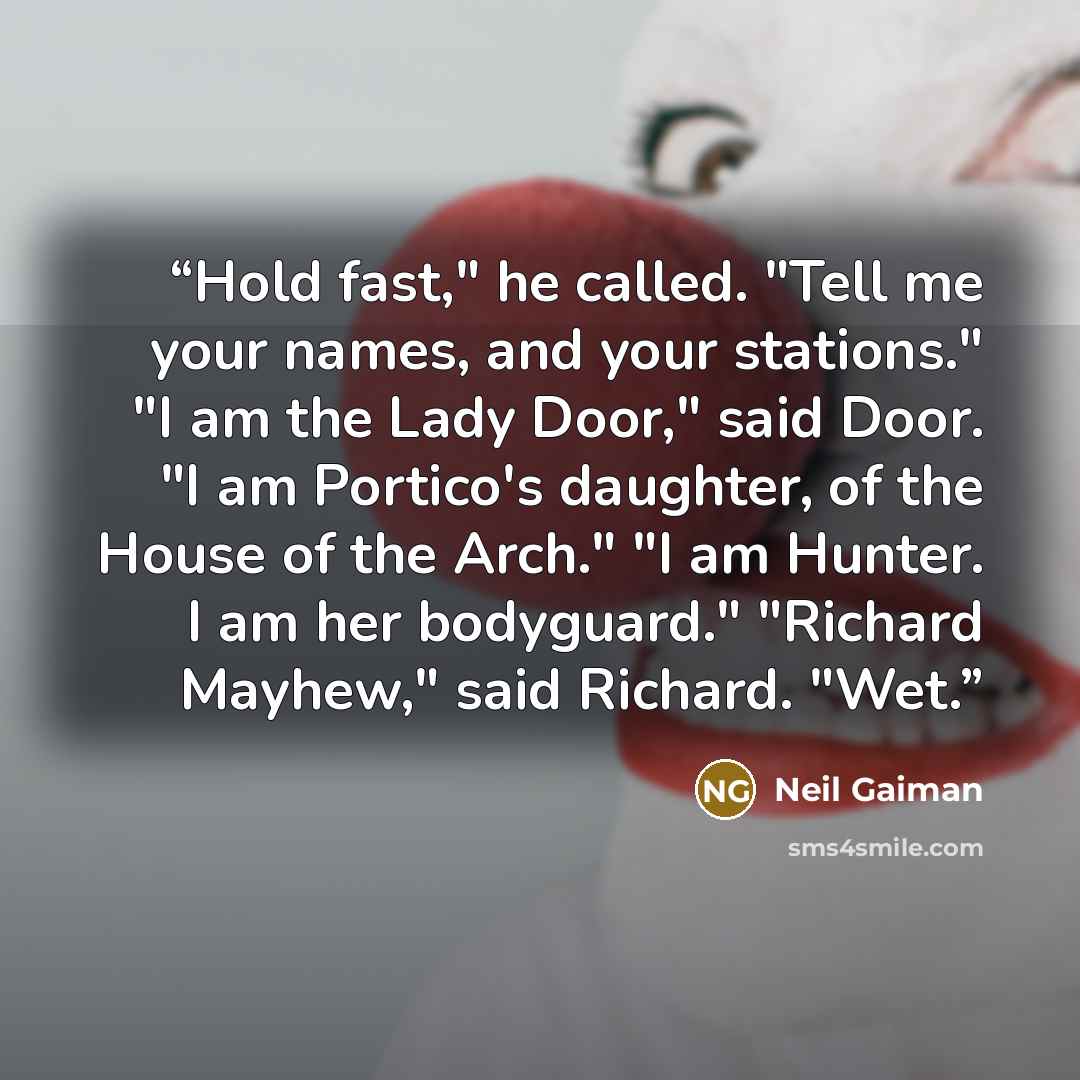“Hold fast," he called. "Tell me your names, and your stations." "I am the Lady Door," said Door. "I am Portico's daughter, of the House of the Arch." "I am Hunter. I am her bodyguard." "Richard Mayhew," said Richard. "Wet.” quote by Neil Gaiman